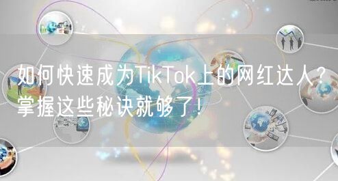 如何快速成为TikTok上的网红达人？掌握这些秘诀就够了！