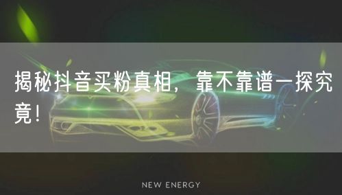 揭秘抖音买粉真相，靠不靠谱一探究竟！